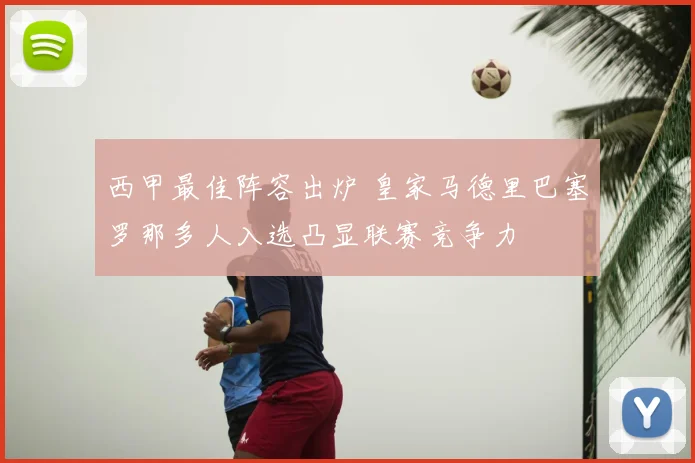 西甲最佳阵容出炉 皇家马德里巴塞罗那多人入选凸显联赛竞争力