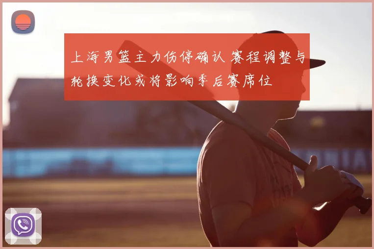 上海男篮主力伤停确认 赛程调整与轮换变化或将影响季后赛席位