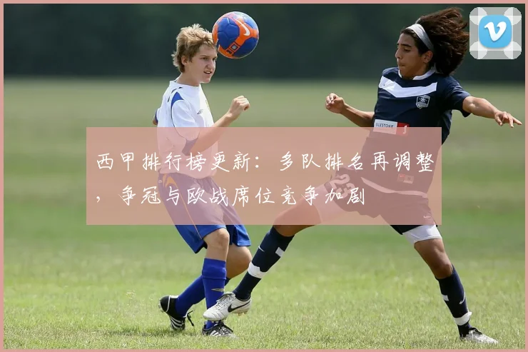 西甲排行榜更新：多队排名再调整，争冠与欧战席位竞争加剧