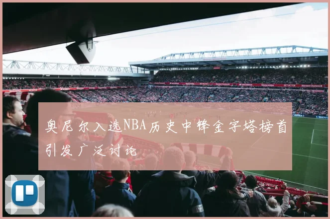 奥尼尔入选NBA历史中锋金字塔榜首引发广泛讨论
