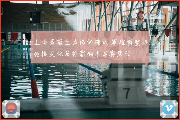 上海男篮主力伤停确认 赛程调整与轮换变化或将影响季后赛席位