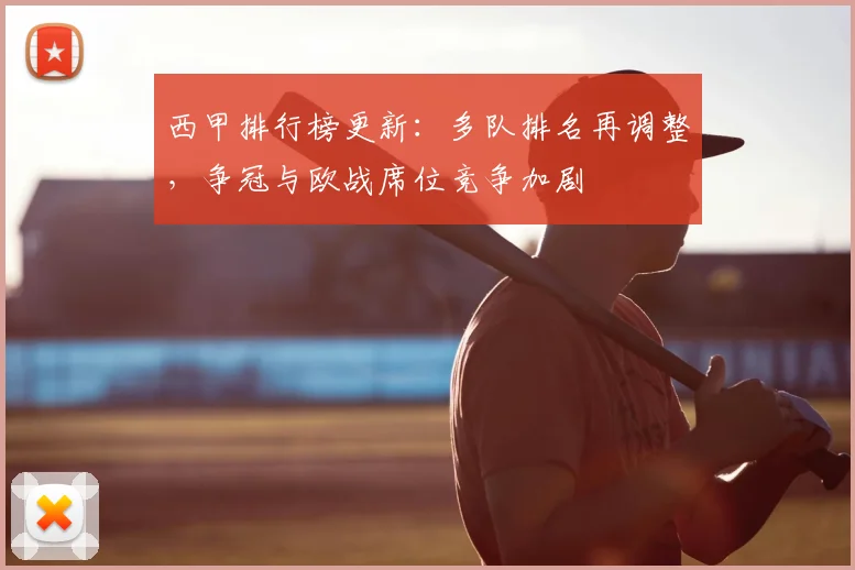 西甲排行榜更新：多队排名再调整，争冠与欧战席位竞争加剧