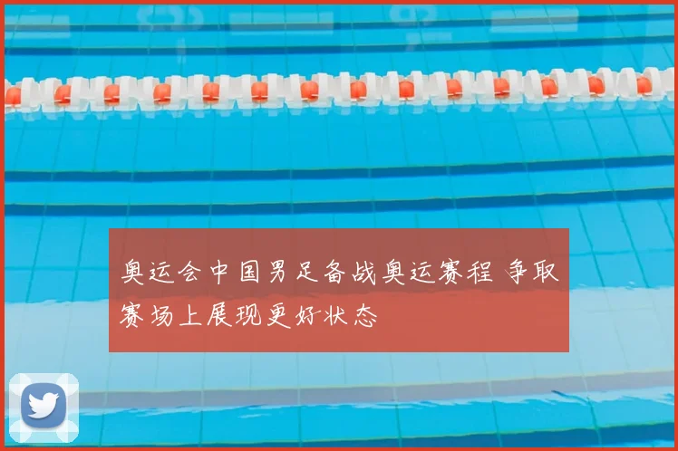 奥运会中国男足备战奥运赛程 争取赛场上展现更好状态