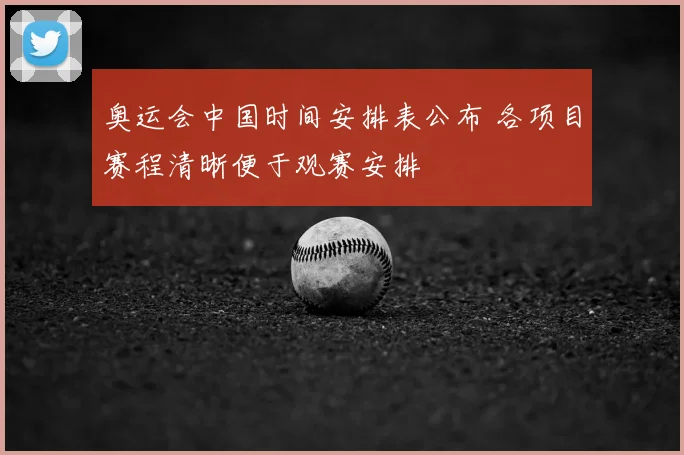奥运会中国时间安排表公布 各项目赛程清晰便于观赛安排