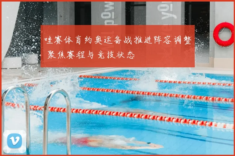 哇赛体育约奥运备战推进阵容调整 聚焦赛程与竞技状态