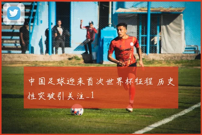 中国足球迎来首次世界杯征程 历史性突破引关注_1