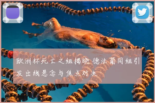 欧洲杯死亡之组揭晓 德法葡同组引发出线悬念与焦点对决