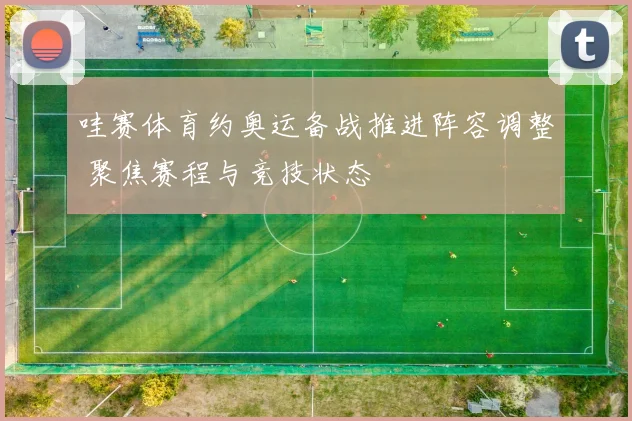 哇赛体育约奥运备战推进阵容调整 聚焦赛程与竞技状态
