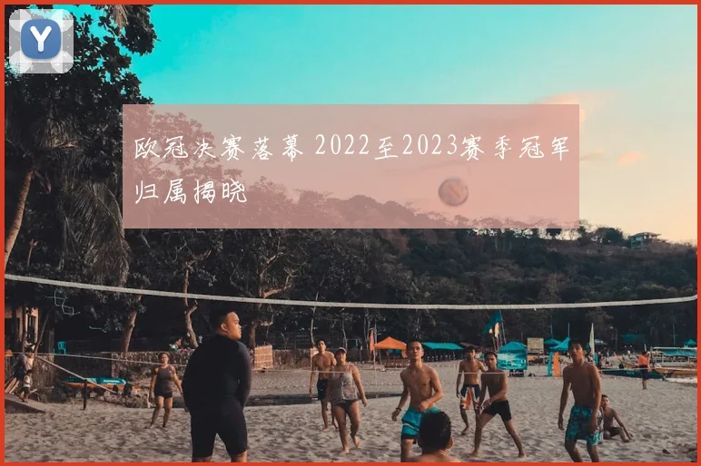 欧冠决赛落幕 2022至2023赛季冠军归属揭晓