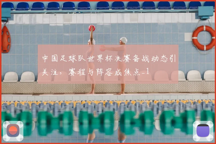 中国足球队世界杯决赛备战动态引关注,赛程与阵容成焦点_1