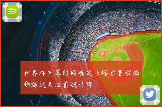 世界杯开幕时间确定卡塔尔赛程揭晓球迷关注首战对阵