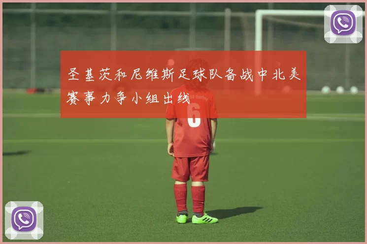 圣基茨和尼维斯足球队备战中北美赛事力争小组出线
