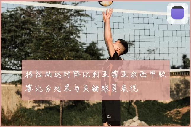 格拉纳达对阵比利亚雷亚尔西甲联赛比分结果与关键球员表现