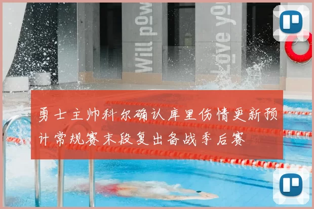 勇士主帅科尔确认库里伤情更新预计常规赛末段复出备战季后赛