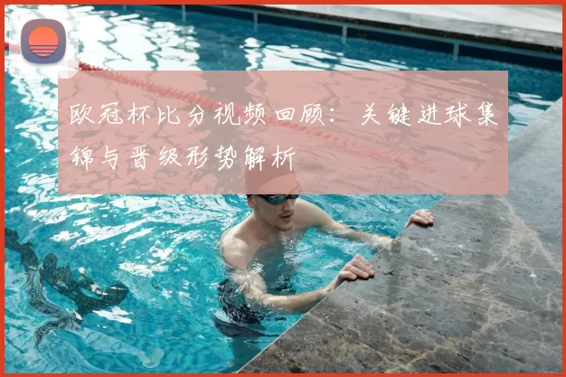 欧冠杯比分视频回顾：关键进球集锦与晋级形势解析