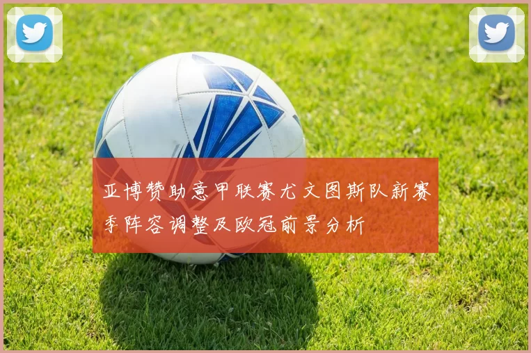 亚博赞助意甲联赛尤文图斯队新赛季阵容调整及欧冠前景分析