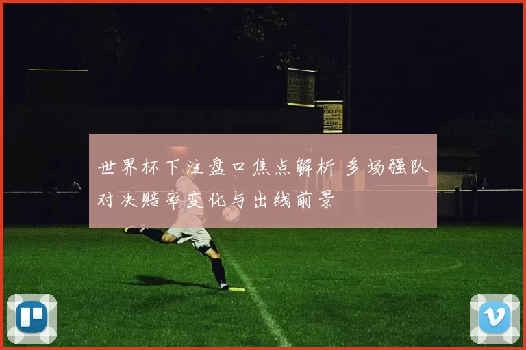 世界杯下注盘口焦点解析 多场强队对决赔率变化与出线前景