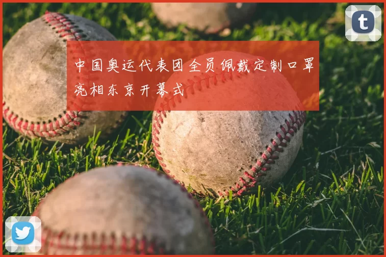 中国奥运代表团全员佩戴定制口罩亮相东京开幕式