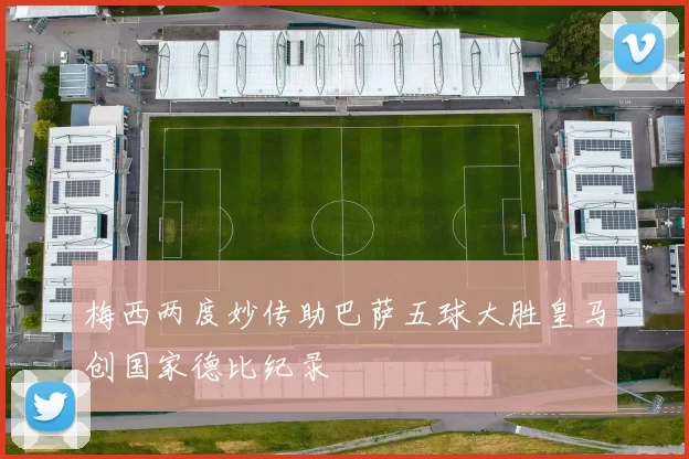 梅西两度妙传助巴萨五球大胜皇马创国家德比纪录