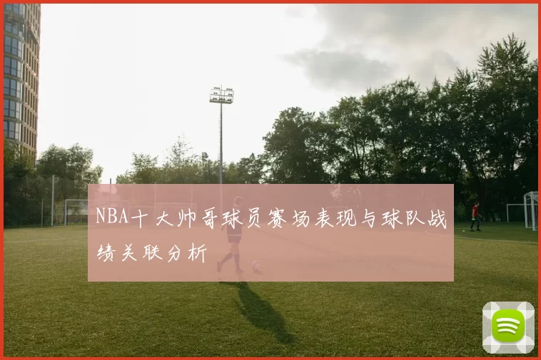 NBA十大帅哥球员赛场表现与球队战绩关联分析