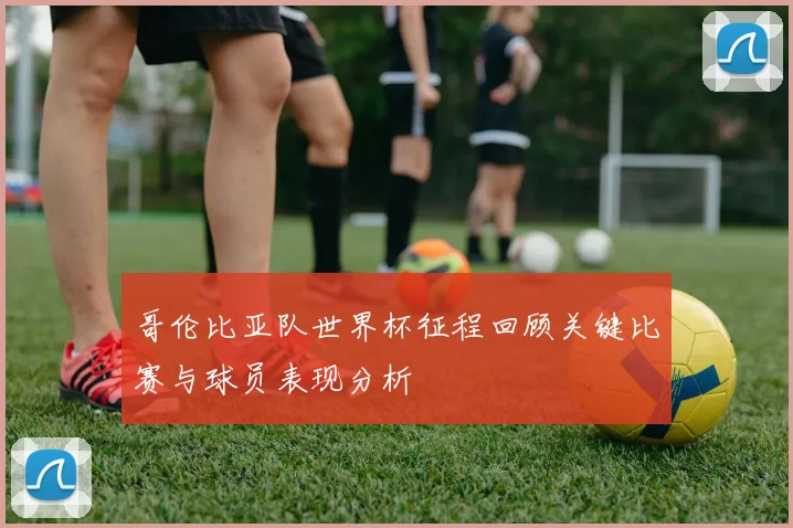 哥伦比亚队世界杯征程回顾关键比赛与球员表现分析