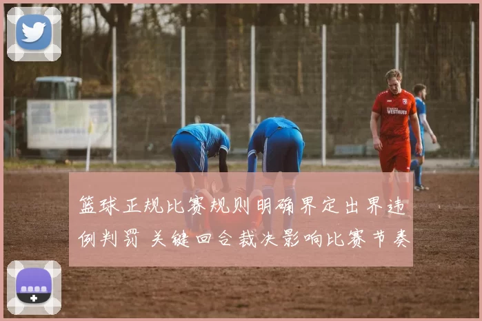 篮球正规比赛规则明确界定出界违例判罚 关键回合裁决影响比赛节奏