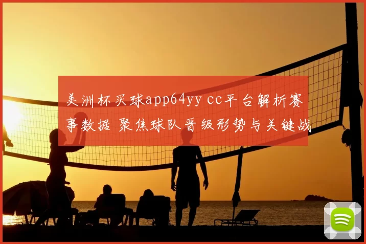 美洲杯买球app64yy cc平台解析赛事数据 聚焦球队晋级形势与关键战绩