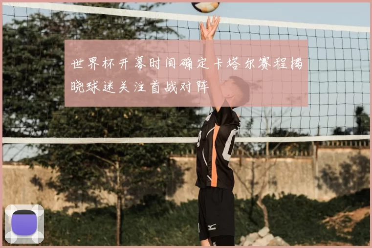 世界杯开幕时间确定卡塔尔赛程揭晓球迷关注首战对阵