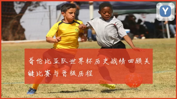 哥伦比亚队世界杯历史战绩回顾关键比赛与晋级历程