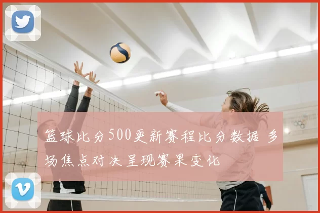 篮球比分500更新赛程比分数据 多场焦点对决呈现赛果变化