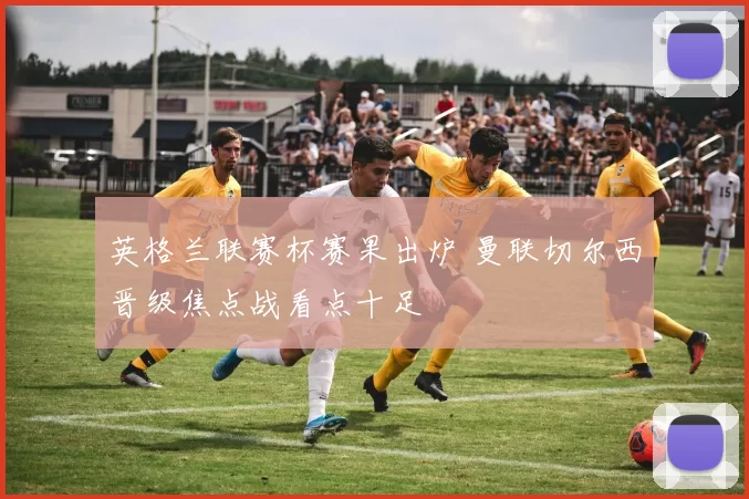 英格兰联赛杯赛果出炉 曼联切尔西晋级焦点战看点十足