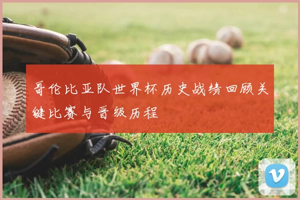 哥伦比亚队世界杯历史战绩回顾关键比赛与晋级历程