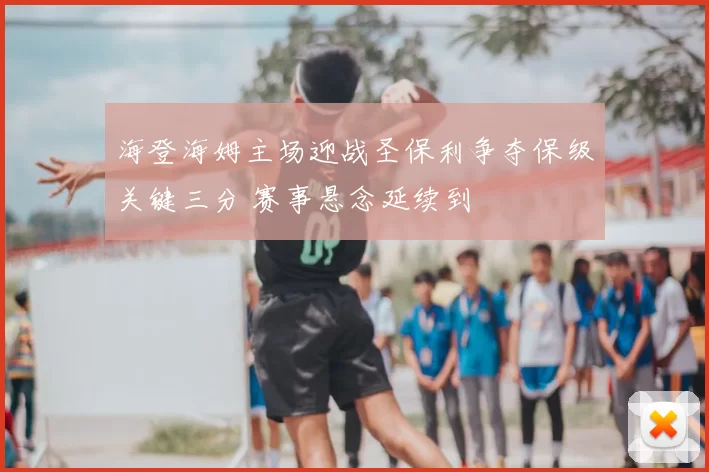 海登海姆主场迎战圣保利争夺保级关键三分 赛事悬念延续到