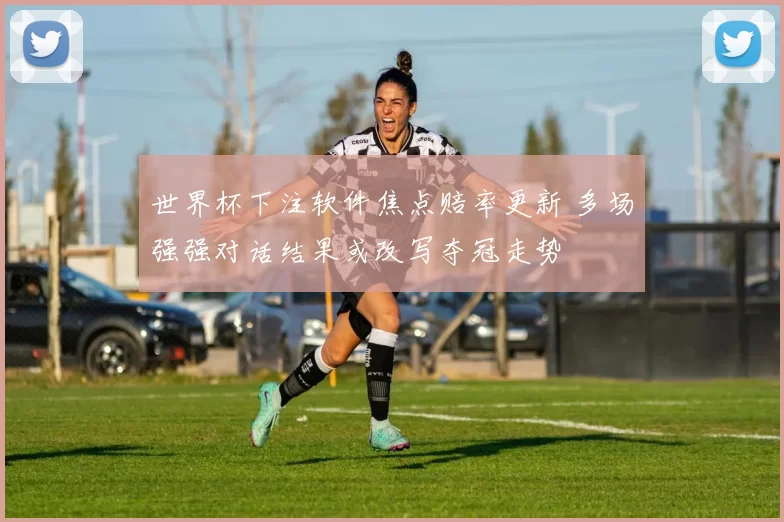 世界杯下注软件焦点赔率更新 多场强强对话结果或改写夺冠走势