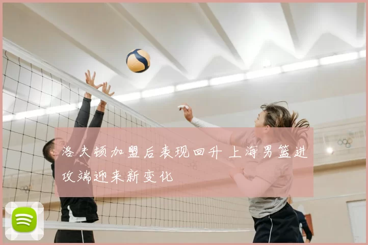 洛夫顿加盟后表现回升 上海男篮进攻端迎来新变化