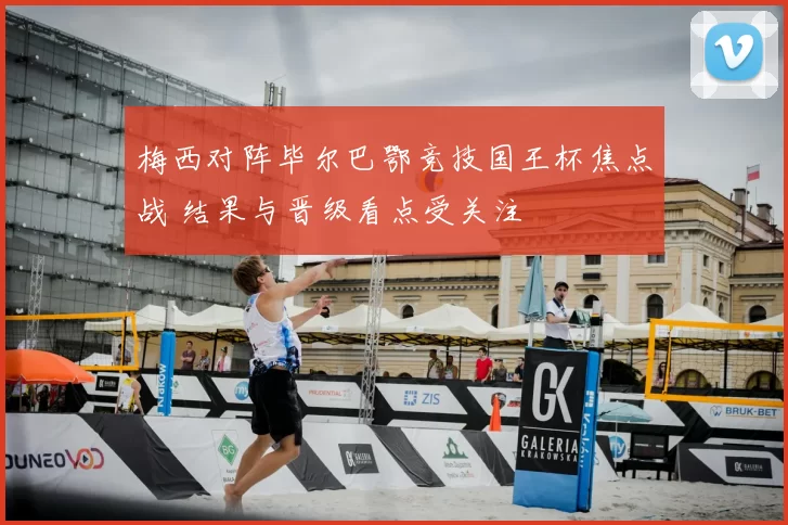 梅西对阵毕尔巴鄂竞技国王杯焦点战 结果与晋级看点受关注
