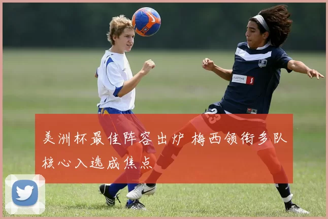 美洲杯最佳阵容出炉 梅西领衔多队核心入选成焦点