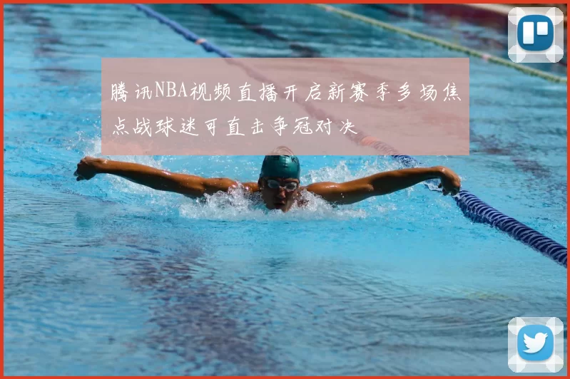 腾讯NBA视频直播开启新赛季多场焦点战球迷可直击争冠对决