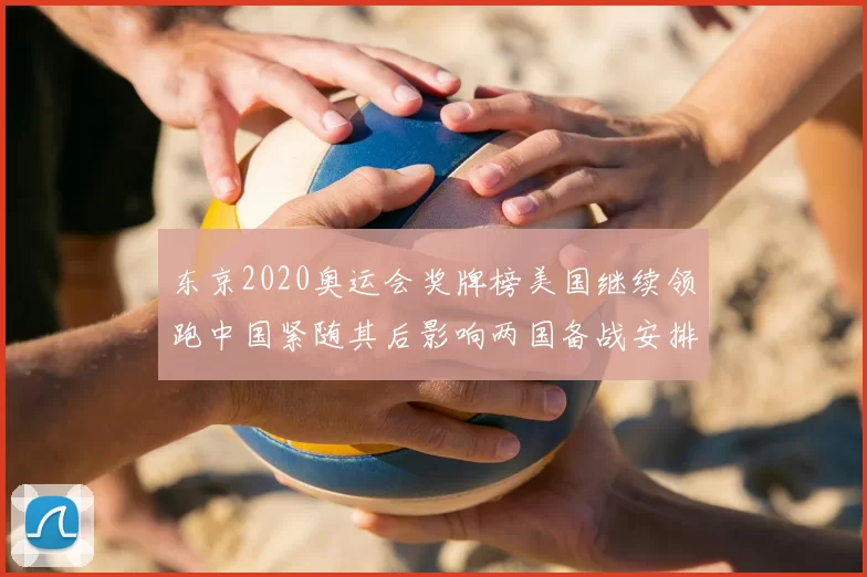 东京2020奥运会奖牌榜美国继续领跑中国紧随其后影响两国备战安排