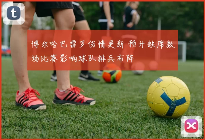 博尔哈巴雷罗伤情更新 预计缺席数场比赛影响球队排兵布阵