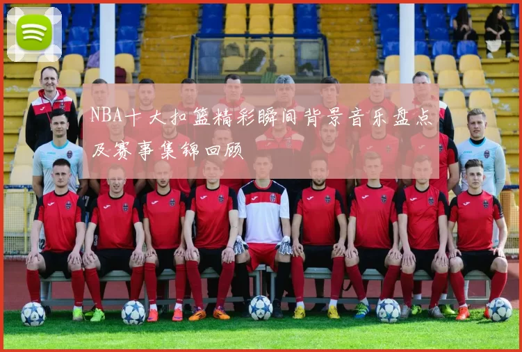 NBA十大扣篮精彩瞬间背景音乐盘点及赛事集锦回顾