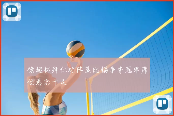 德超杯拜仁对阵莱比锡争夺冠军席位悬念十足