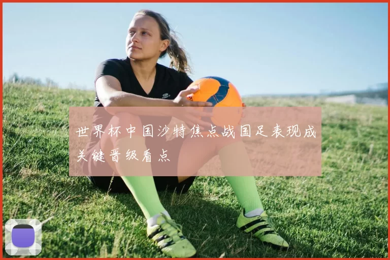 世界杯中国沙特焦点战国足表现成关键晋级看点