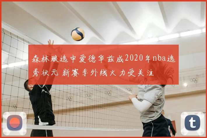 森林狼选中爱德华兹成2020年nba选秀状元 新赛季外线火力受关注