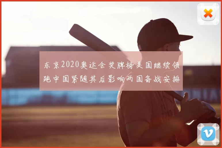 东京2020奥运会奖牌榜美国继续领跑中国紧随其后影响两国备战安排