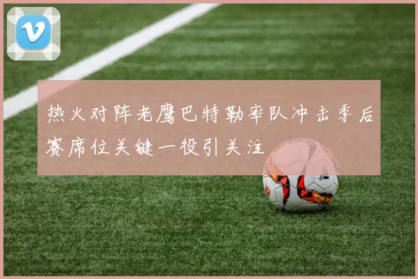热火对阵老鹰巴特勒率队冲击季后赛席位关键一役引关注