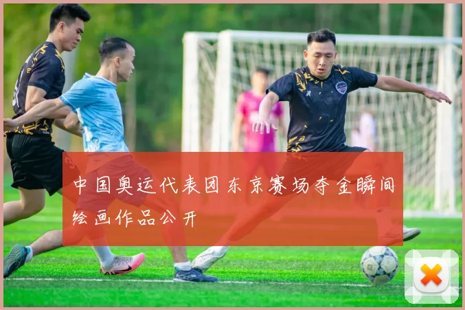 中国奥运代表团东京赛场夺金瞬间绘画作品公开