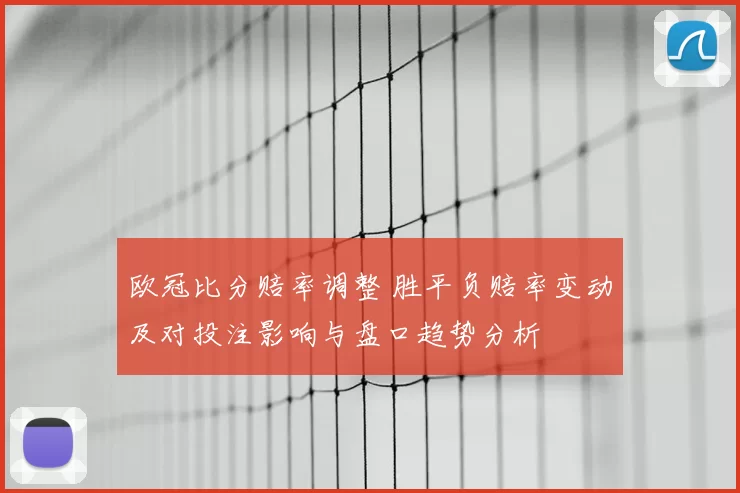 欧冠比分赔率调整 胜平负赔率变动及对投注影响与盘口趋势分析