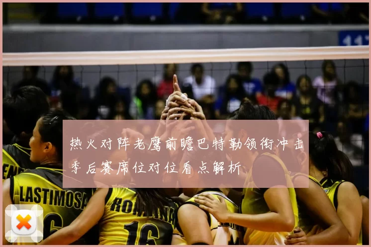 热火对阵老鹰前瞻巴特勒领衔冲击季后赛席位对位看点解析