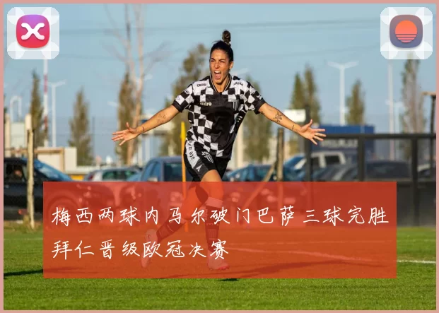 梅西两球内马尔破门巴萨三球完胜拜仁晋级欧冠决赛